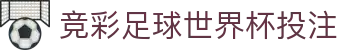 竞彩足球世界杯投注 - 2026世界杯夺冠赔率世界杯投注